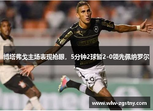 博塔弗戈主场表现抢眼，5分钟2球暂2-0领先佩纳罗尔