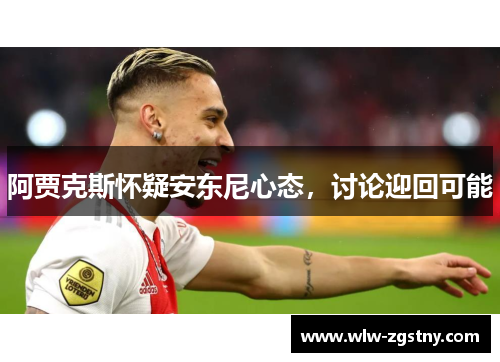 阿贾克斯怀疑安东尼心态，讨论迎回可能