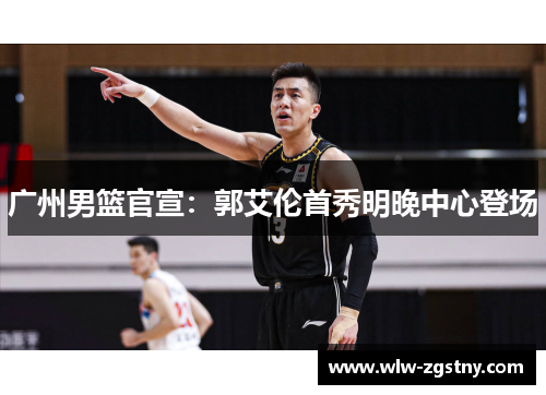 广州男篮官宣：郭艾伦首秀明晚中心登场