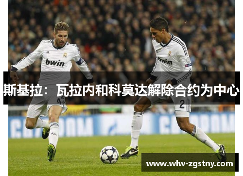 斯基拉：瓦拉内和科莫达解除合约为中心