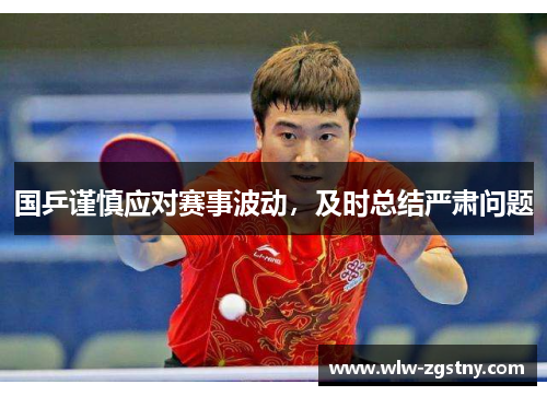 国乒谨慎应对赛事波动，及时总结严肃问题