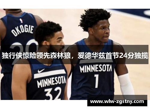独行侠惊险领先森林狼，爱德华兹首节24分独揽