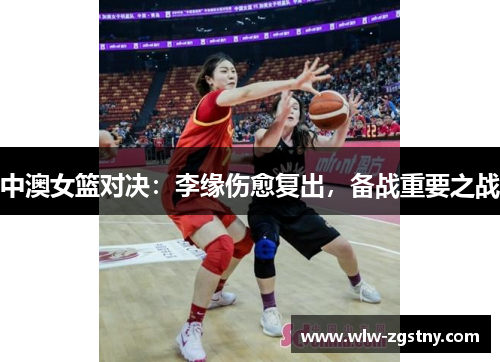 中澳女篮对决：李缘伤愈复出，备战重要之战
