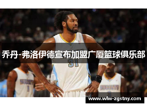 乔丹-弗洛伊德宣布加盟广厦篮球俱乐部