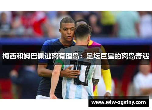 梅西和姆巴佩逃离有理岛：足坛巨星的离岛奇遇